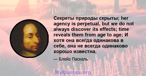 Секреты природы скрыты; her agency is perpetual, but we do not always discover its effects; time reveals them from age to age; И хотя она всегда одинакова в себе, она не всегда одинаково хорошо известна.