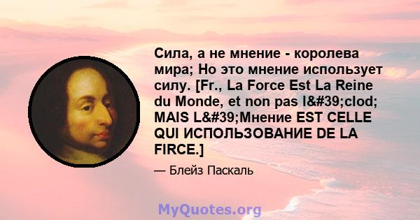 Сила, а не мнение - королева мира; Но это мнение использует силу. [Fr., La Force Est La Reine du Monde, et non pas l'clod; MAIS L'Мнение EST CELLE QUI ИСПОЛЬЗОВАНИЕ DE LA FIRCE.]