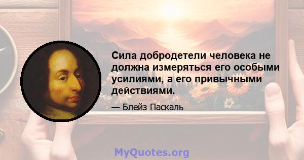 Сила добродетели человека не должна измеряться его особыми усилиями, а его привычными действиями.