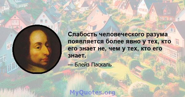 Слабость человеческого разума появляется более явно у тех, кто его знает не, чем у тех, кто его знает.