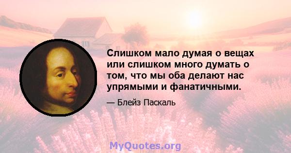 Слишком мало думая о вещах или слишком много думать о том, что мы оба делают нас упрямыми и фанатичными.