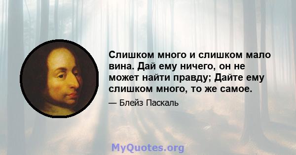 Слишком много и слишком мало вина. Дай ему ничего, он не может найти правду; Дайте ему слишком много, то же самое.