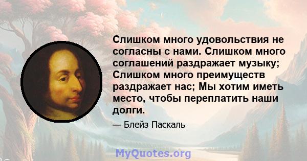 Слишком много удовольствия не согласны с нами. Слишком много соглашений раздражает музыку; Слишком много преимуществ раздражает нас; Мы хотим иметь место, чтобы переплатить наши долги.