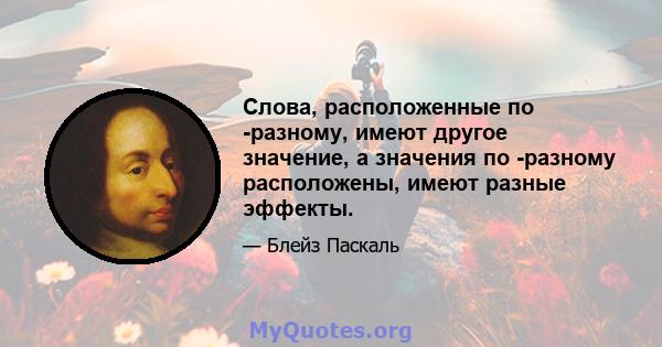 Слова, расположенные по -разному, имеют другое значение, а значения по -разному расположены, имеют разные эффекты.