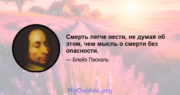 Смерть легче нести, не думая об этом, чем мысль о смерти без опасности.