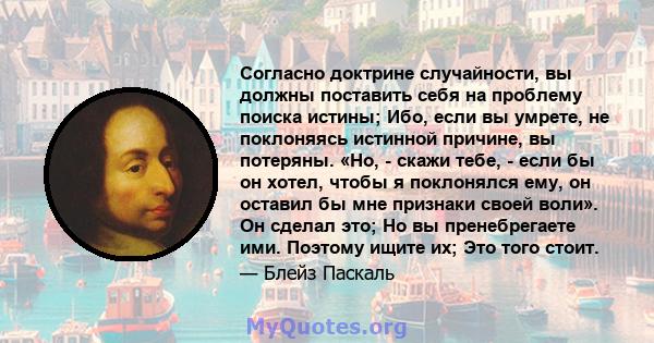 Согласно доктрине случайности, вы должны поставить себя на проблему поиска истины; Ибо, если вы умрете, не поклоняясь истинной причине, вы потеряны. «Но, - скажи тебе, - если бы он хотел, чтобы я поклонялся ему, он