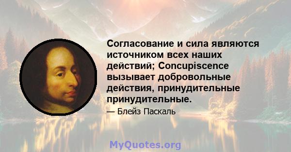 Согласование и сила являются источником всех наших действий; Concupiscence вызывает добровольные действия, принудительные принудительные.