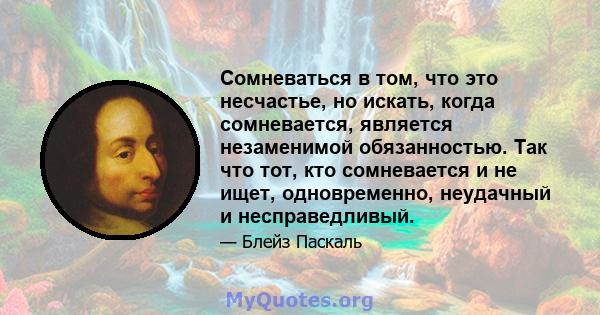 Сомневаться в том, что это несчастье, но искать, когда сомневается, является незаменимой обязанностью. Так что тот, кто сомневается и не ищет, одновременно, неудачный и несправедливый.