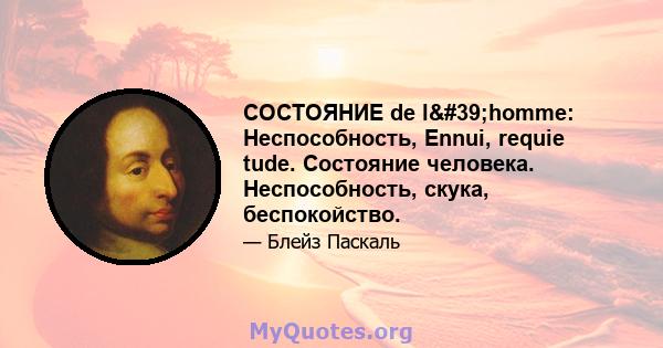 СОСТОЯНИЕ de l'homme: Неспособность, Ennui, requie tude. Состояние человека. Неспособность, скука, беспокойство.