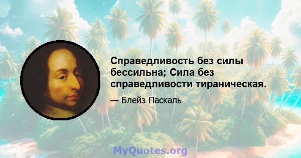 Справедливость без силы бессильна; Сила без справедливости тираническая.