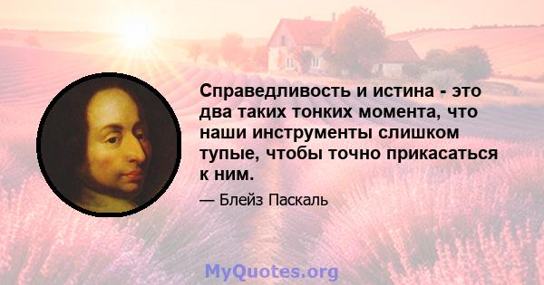 Справедливость и истина - это два таких тонких момента, что наши инструменты слишком тупые, чтобы точно прикасаться к ним.