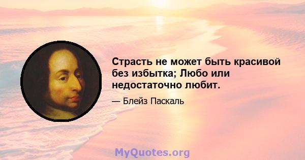 Страсть не может быть красивой без избытка; Любо или недостаточно любит.