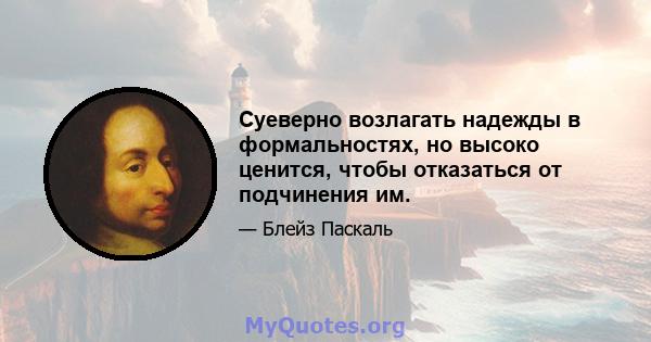 Суеверно возлагать надежды в формальностях, но высоко ценится, чтобы отказаться от подчинения им.