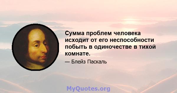 Сумма проблем человека исходит от его неспособности побыть в одиночестве в тихой комнате.