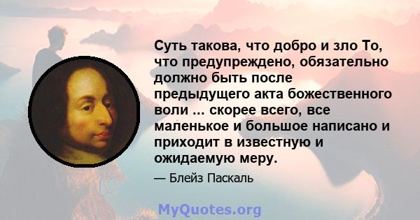 Суть такова, что добро и зло То, что предупреждено, обязательно должно быть после предыдущего акта божественного воли ... скорее всего, все маленькое и большое написано и приходит в известную и ожидаемую меру.