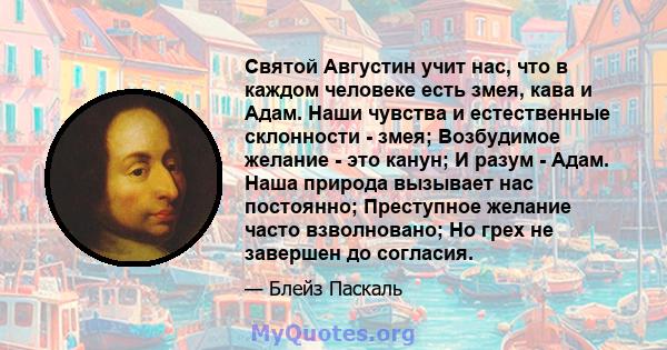 Святой Августин учит нас, что в каждом человеке есть змея, кава и Адам. Наши чувства и естественные склонности - змея; Возбудимое желание - это канун; И разум - Адам. Наша природа вызывает нас постоянно; Преступное