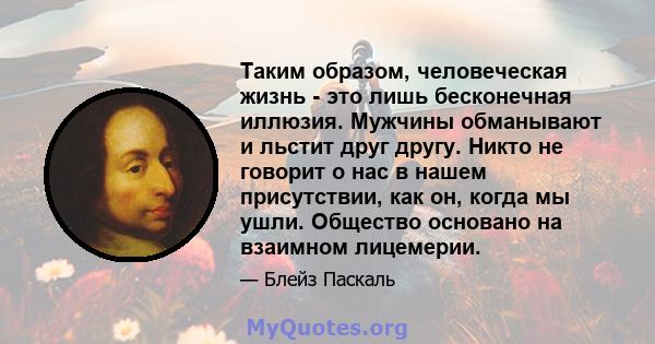 Таким образом, человеческая жизнь - это лишь бесконечная иллюзия. Мужчины обманывают и льстит друг другу. Никто не говорит о нас в нашем присутствии, как он, когда мы ушли. Общество основано на взаимном лицемерии.