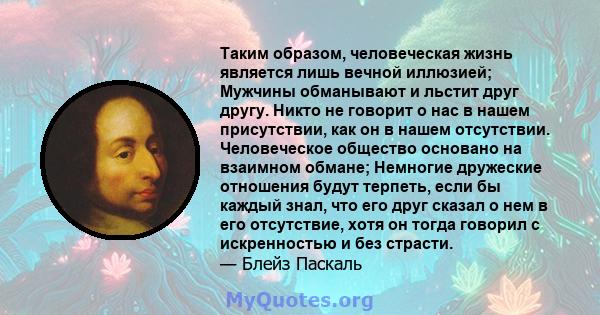 Таким образом, человеческая жизнь является лишь вечной иллюзией; Мужчины обманывают и льстит друг другу. Никто не говорит о нас в нашем присутствии, как он в нашем отсутствии. Человеческое общество основано на взаимном