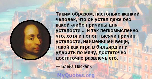 Таким образом, настолько жалкий человек, что он устал даже без какой -либо причины для усталости ... и так легкомысленно, что, хотя и полон тысячи причин усталости, наименьшей вещи, такой как игра в бильярд или ударить