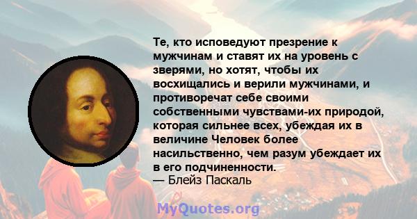 Те, кто исповедуют презрение к мужчинам и ставят их на уровень с зверями, но хотят, чтобы их восхищались и верили мужчинами, и противоречат себе своими собственными чувствами-их природой, которая сильнее всех, убеждая