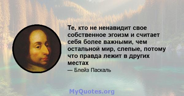 Те, кто не ненавидит свое собственное эгоизм и считает себя более важными, чем остальной мир, слепые, потому что правда лежит в других местах