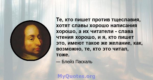 Те, кто пишет против тщеславия, хотят славы хорошо написания хорошо, а их читатели - слава чтения хорошо, и я, кто пишет это, имеют такое же желание, как, возможно, те, кто это читал, тоже.