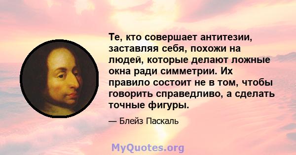 Те, кто совершает антитезии, заставляя себя, похожи на людей, которые делают ложные окна ради симметрии. Их правило состоит не в том, чтобы говорить справедливо, а сделать точные фигуры.