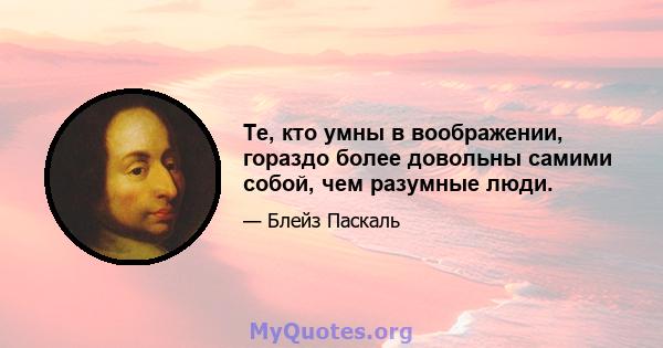 Те, кто умны в воображении, гораздо более довольны самими собой, чем разумные люди.