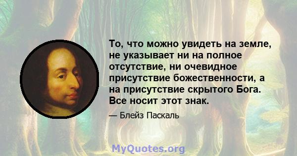 То, что можно увидеть на земле, не указывает ни на полное отсутствие, ни очевидное присутствие божественности, а на присутствие скрытого Бога. Все носит этот знак.