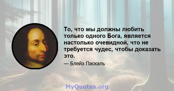 То, что мы должны любить только одного Бога, является настолько очевидной, что не требуется чудес, чтобы доказать это.