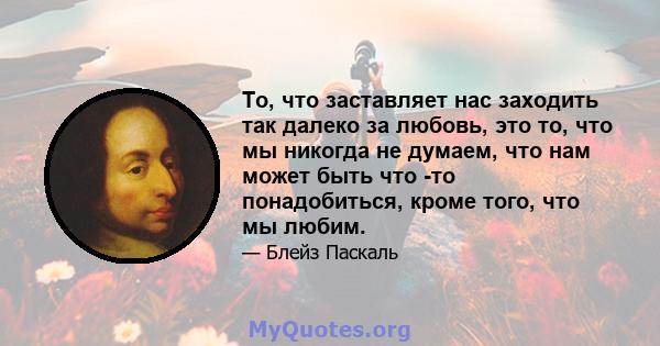 То, что заставляет нас заходить так далеко за любовь, это то, что мы никогда не думаем, что нам может быть что -то понадобиться, кроме того, что мы любим.