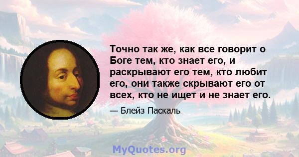 Точно так же, как все говорит о Боге тем, кто знает его, и раскрывают его тем, кто любит его, они также скрывают его от всех, кто не ищет и не знает его.