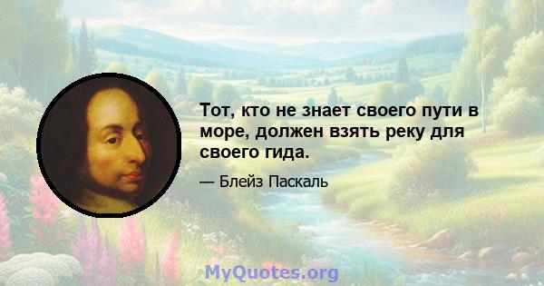 Тот, кто не знает своего пути в море, должен взять реку для своего гида.