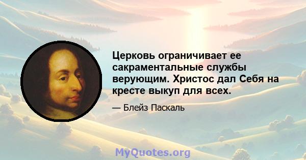 Церковь ограничивает ее сакраментальные службы верующим. Христос дал Себя на кресте выкуп для всех.