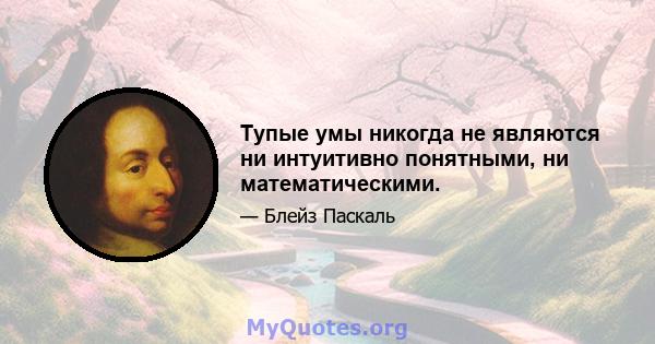 Тупые умы никогда не являются ни интуитивно понятными, ни математическими.