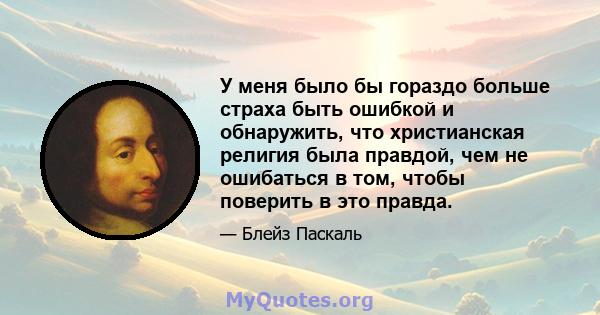 У меня было бы гораздо больше страха быть ошибкой и обнаружить, что христианская религия была правдой, чем не ошибаться в том, чтобы поверить в это правда.