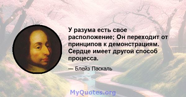 У разума есть свое расположение; Он переходит от принципов к демонстрациям. Сердце имеет другой способ процесса.