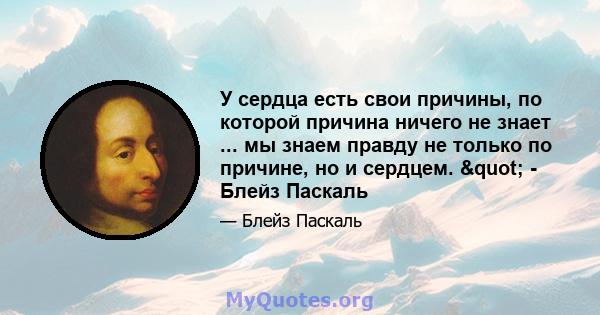 У сердца есть свои причины, по которой причина ничего не знает ... мы знаем правду не только по причине, но и сердцем. " - Блейз Паскаль