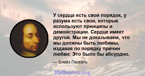 У сердца есть свой порядок, у разума есть свои, которые используют принципы и демонстрации. Сердце имеет другой. Мы не доказываем, что мы должны быть любимы, издавая по порядку причин любви; Это было бы абсурдно.