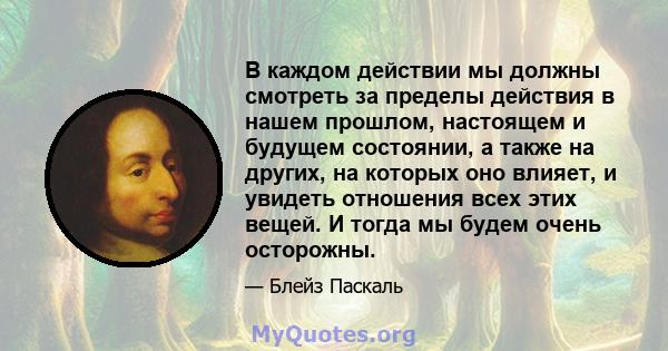 В каждом действии мы должны смотреть за пределы действия в нашем прошлом, настоящем и будущем состоянии, а также на других, на которых оно влияет, и увидеть отношения всех этих вещей. И тогда мы будем очень осторожны.