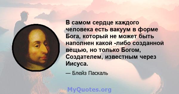 В самом сердце каждого человека есть вакуум в форме Бога, который не может быть наполнен какой -либо созданной вещью, но только Богом, Создателем, известным через Иисуса.