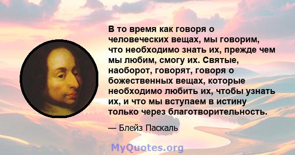 В то время как говоря о человеческих вещах, мы говорим, что необходимо знать их, прежде чем мы любим, смогу их. Святые, наоборот, говорят, говоря о божественных вещах, которые необходимо любить их, чтобы узнать их, и