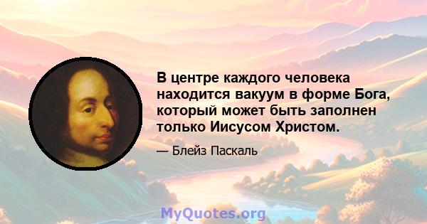 В центре каждого человека находится вакуум в форме Бога, который может быть заполнен только Иисусом Христом.