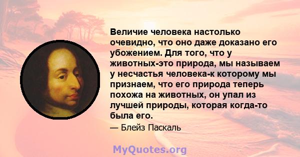 Величие человека настолько очевидно, что оно даже доказано его убожением. Для того, что у животных-это природа, мы называем у несчастья человека-к которому мы признаем, что его природа теперь похожа на животных, он упал 