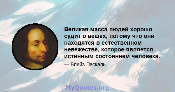 Великая масса людей хорошо судит о вещах, потому что они находятся в естественном невежестве, которое является истинным состоянием человека.