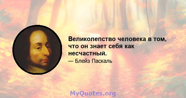 Великолепство человека в том, что он знает себя как несчастный.