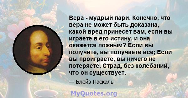 Вера - мудрый пари. Конечно, что вера не может быть доказана, какой вред принесет вам, если вы играете в его истину, и она окажется ложным? Если вы получите, вы получаете все; Если вы проиграете, вы ничего не потеряете. 