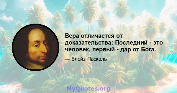 Вера отличается от доказательства; Последний - это человек, первый - дар от Бога.