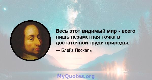 Весь этот видимый мир - всего лишь незаметная точка в достаточной груди природы.