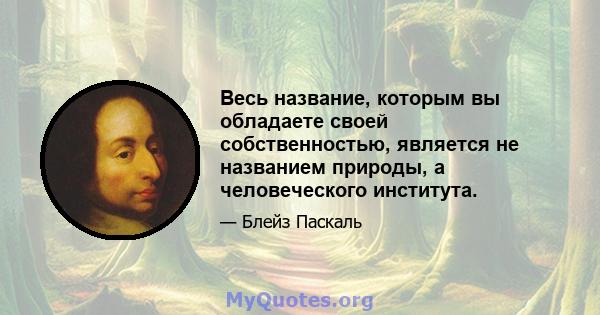 Весь название, которым вы обладаете своей собственностью, является не названием природы, а человеческого института.